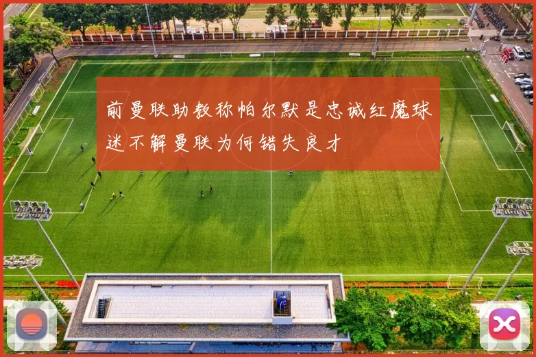 前曼联助教称帕尔默是忠诚红魔球迷不解曼联为何错失良才