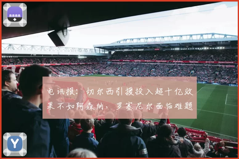 电讯报：切尔西引援投入超十亿效果不如阿森纳，罗塞尼尔面临难题