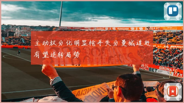 主动权分化明显枪手失分曼城追赶有望逆转局势