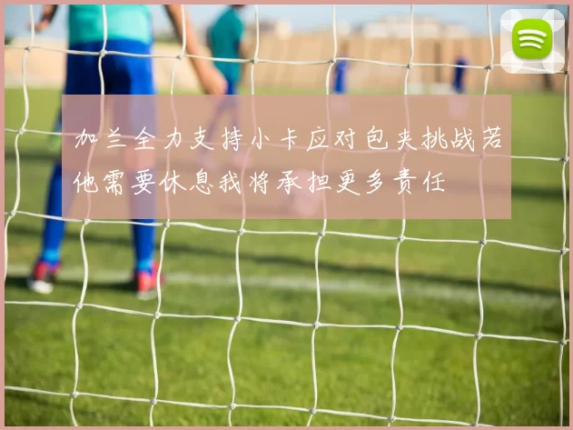 加兰全力支持小卡应对包夹挑战若他需要休息我将承担更多责任