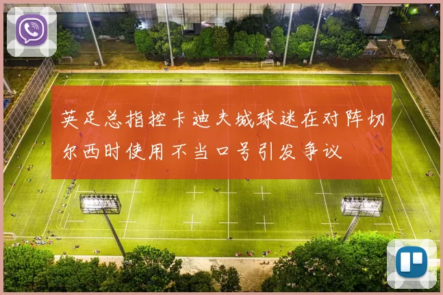 英足总指控卡迪夫城球迷在对阵切尔西时使用不当口号引发争议
