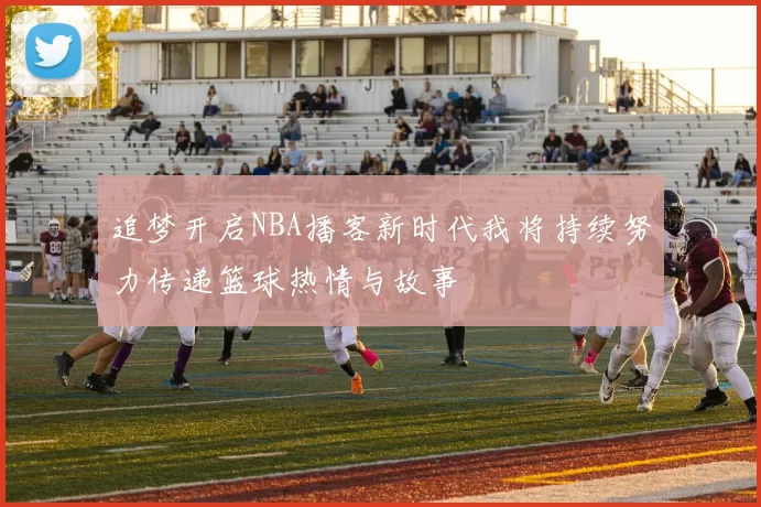 追梦开启NBA播客新时代我将持续努力传递篮球热情与故事