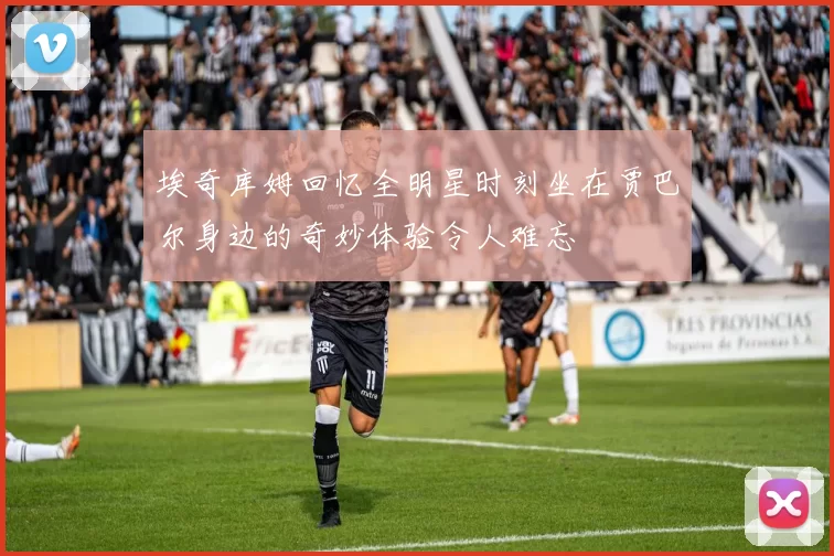 埃奇库姆回忆全明星时刻坐在贾巴尔身边的奇妙体验令人难忘