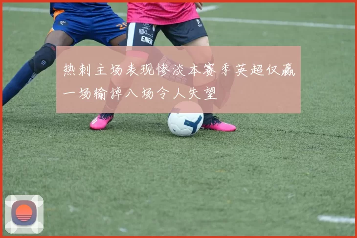 热刺主场表现惨淡本赛季英超仅赢一场输掉八场令人失望