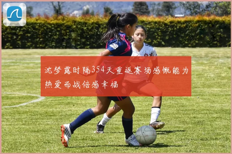 沈梦露时隔354天重返赛场感慨能为热爱而战倍感幸福