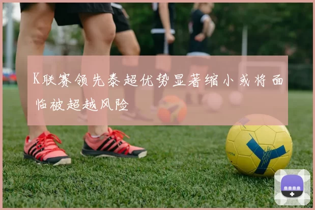 K联赛领先泰超优势显著缩小或将面临被超越风险