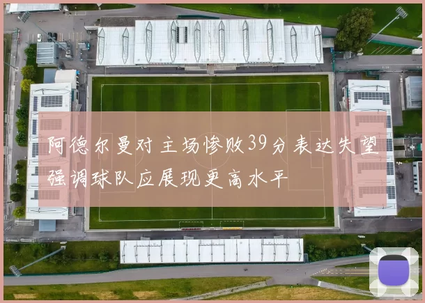 阿德尔曼对主场惨败39分表达失望强调球队应展现更高水平