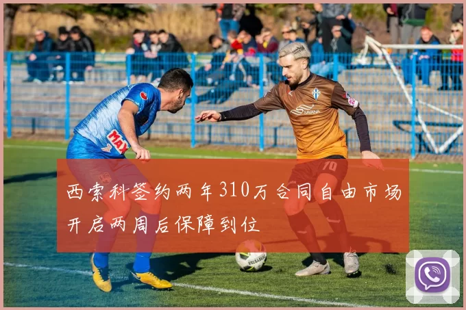 西索科签约两年310万合同自由市场开启两周后保障到位