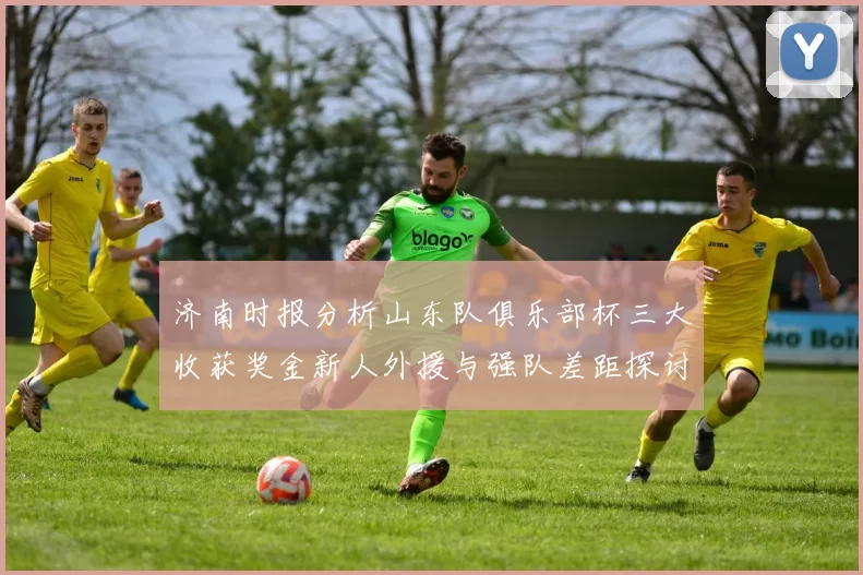 济南时报分析山东队俱乐部杯三大收获奖金新人外援与强队差距探讨