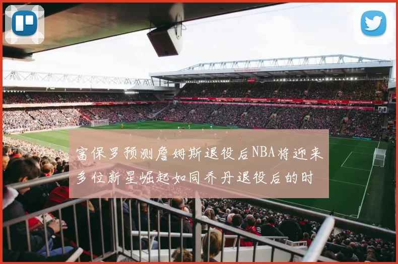 富保罗预测詹姆斯退役后NBA将迎来多位新星崛起如同乔丹退役后的时代