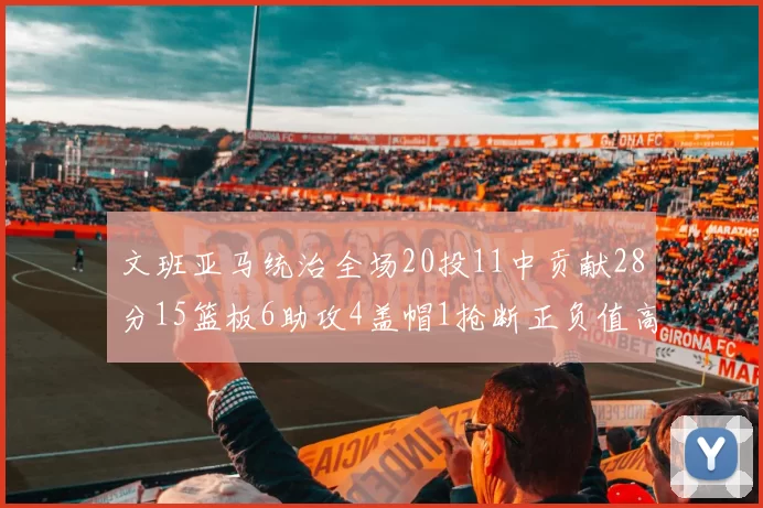 文班亚马统治全场20投11中贡献28分15篮板6助攻4盖帽1抢断正负值高达32