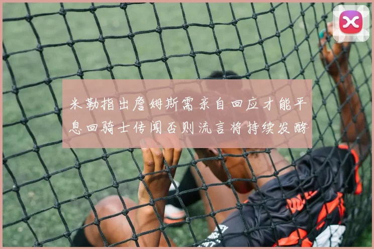 米勒指出詹姆斯需亲自回应才能平息回骑士传闻否则流言将持续发酵