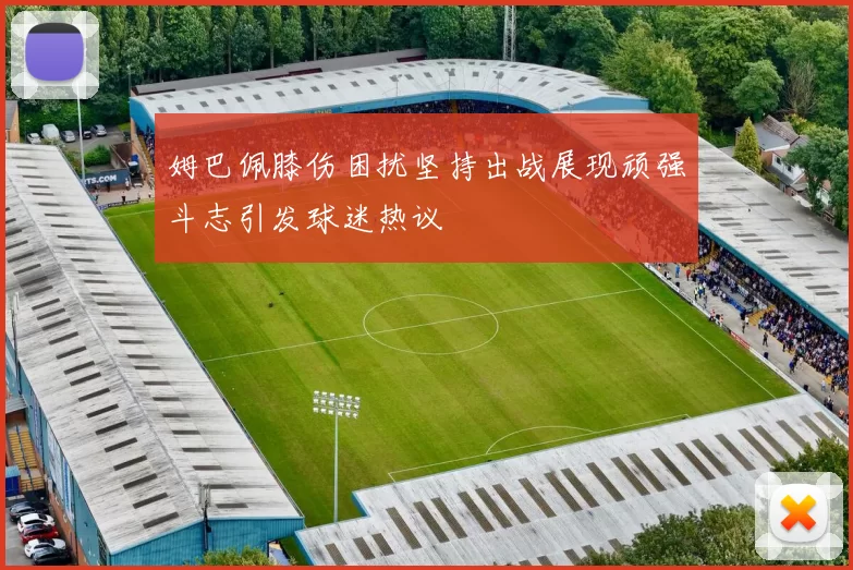 姆巴佩膝伤困扰坚持出战展现顽强斗志引发球迷热议