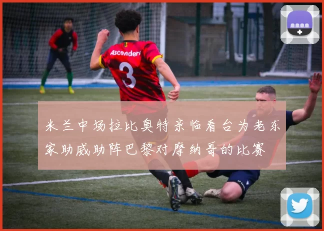 米兰中场拉比奥特亲临看台为老东家助威助阵巴黎对摩纳哥的比赛