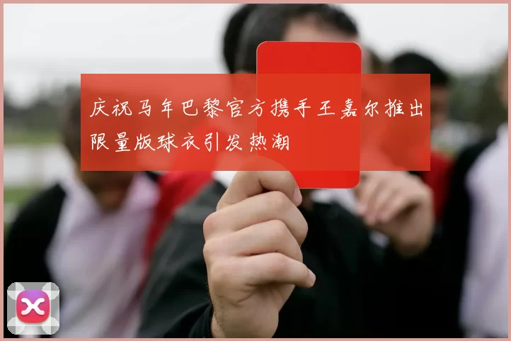庆祝马年巴黎官方携手王嘉尔推出限量版球衣引发热潮