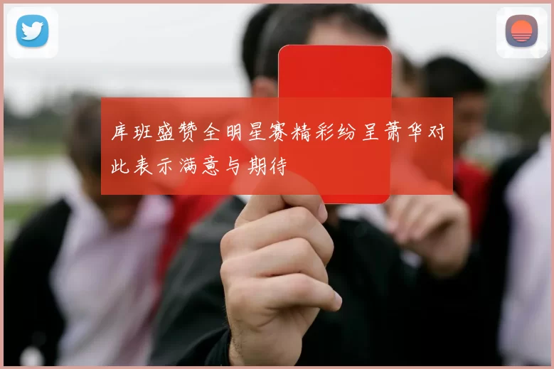 库班盛赞全明星赛精彩纷呈萧华对此表示满意与期待