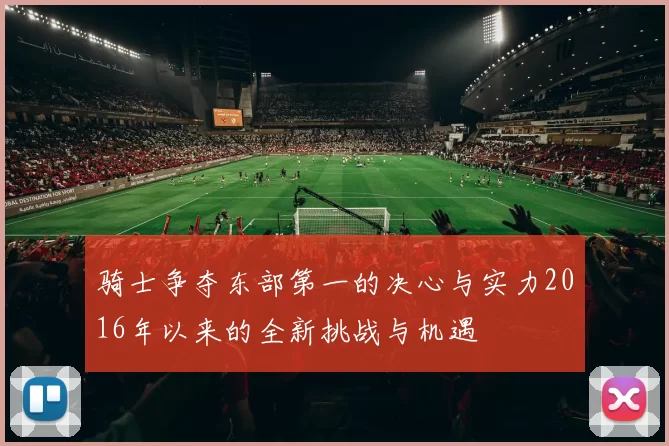 骑士争夺东部第一的决心与实力2016年以来的全新挑战与机遇