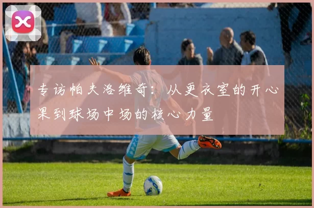 专访帕夫洛维奇：从更衣室的开心果到球场中场的核心力量