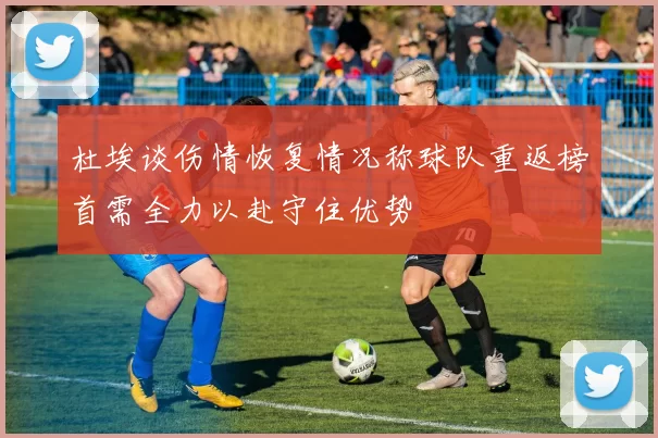 杜埃谈伤情恢复情况称球队重返榜首需全力以赴守住优势