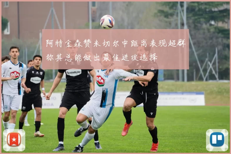 阿特金森赞米切尔中距离表现超群称其总能做出最佳进攻选择