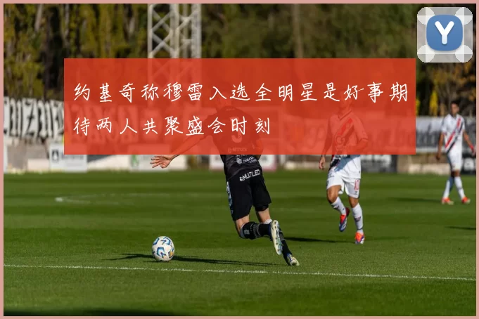 约基奇称穆雷入选全明星是好事期待两人共聚盛会时刻