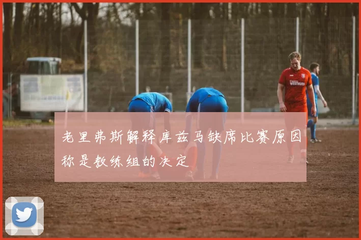 老里弗斯解释库兹马缺席比赛原因称是教练组的决定