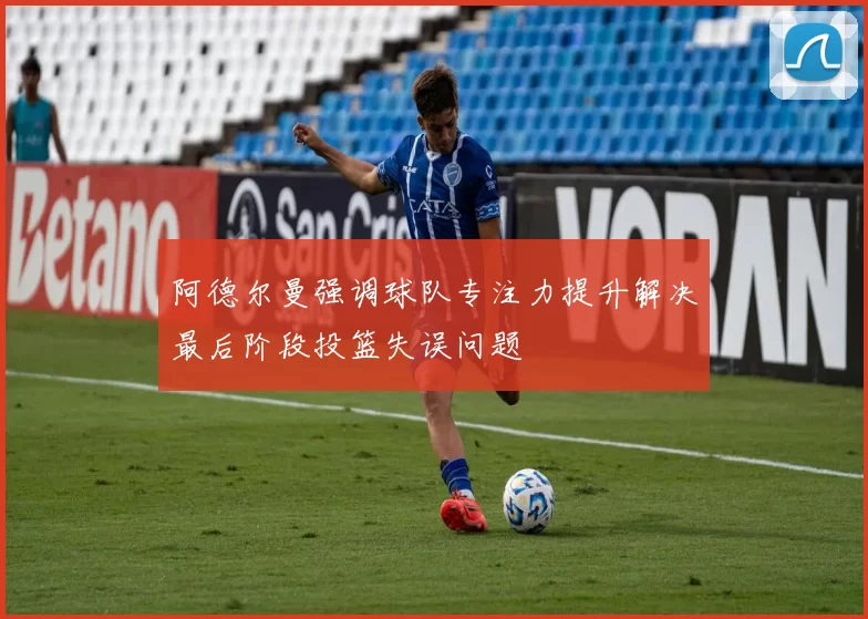 阿德尔曼强调球队专注力提升解决最后阶段投篮失误问题