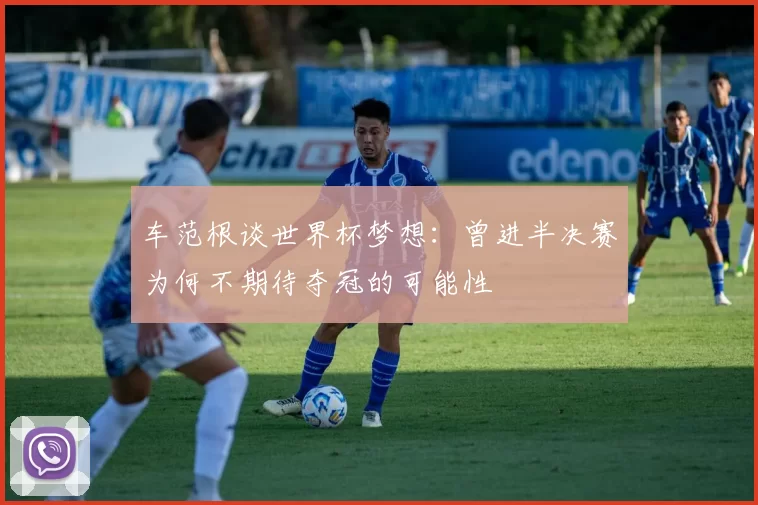 车范根谈世界杯梦想：曾进半决赛为何不期待夺冠的可能性