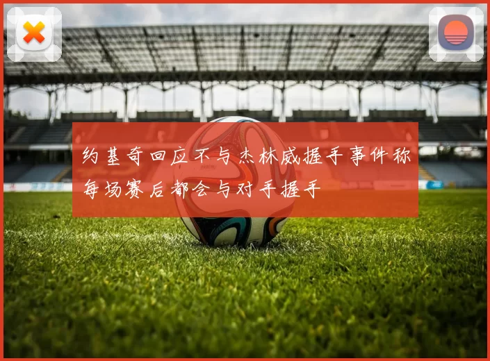约基奇回应不与杰林威握手事件称每场赛后都会与对手握手