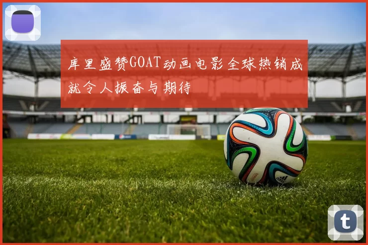 库里盛赞GOAT动画电影全球热销成就令人振奋与期待